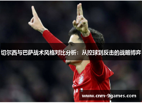 切尔西与巴萨战术风格对比分析：从控球到反击的战略博弈