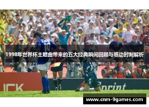 1998年世界杯主题曲带来的五大经典瞬间回顾与感动时刻解析