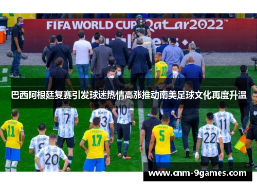巴西阿根廷复赛引发球迷热情高涨推动南美足球文化再度升温