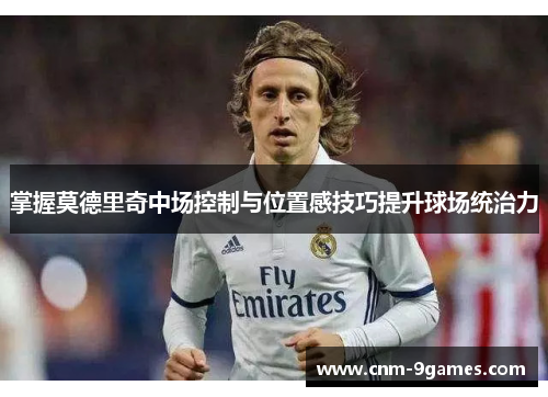 掌握莫德里奇中场控制与位置感技巧提升球场统治力