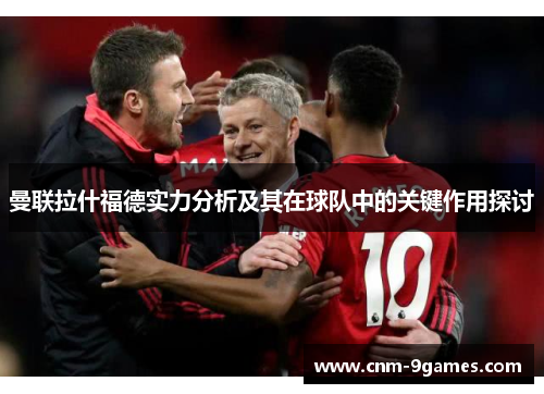 曼联拉什福德实力分析及其在球队中的关键作用探讨