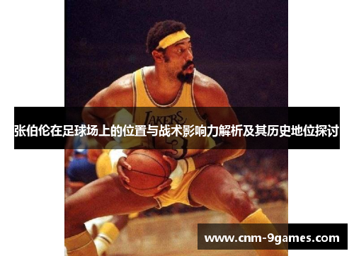 张伯伦在足球场上的位置与战术影响力解析及其历史地位探讨