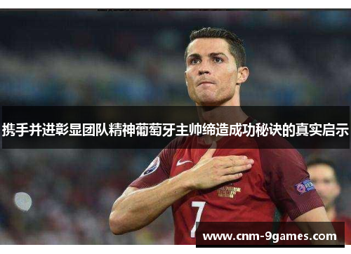 携手并进彰显团队精神葡萄牙主帅缔造成功秘诀的真实启示