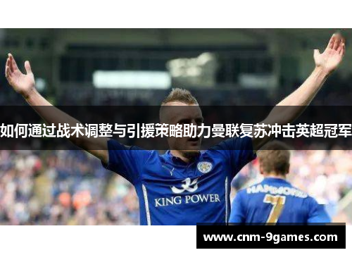 如何通过战术调整与引援策略助力曼联复苏冲击英超冠军