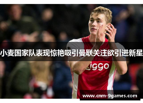 小麦国家队表现惊艳吸引曼联关注欲引进新星