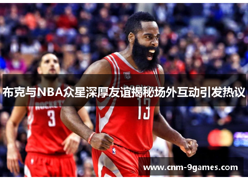 布克与NBA众星深厚友谊揭秘场外互动引发热议