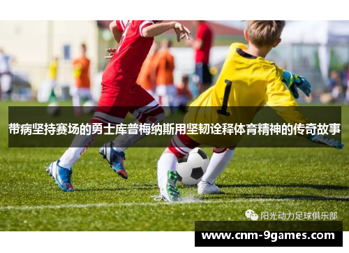 带病坚持赛场的勇士库普梅纳斯用坚韧诠释体育精神的传奇故事