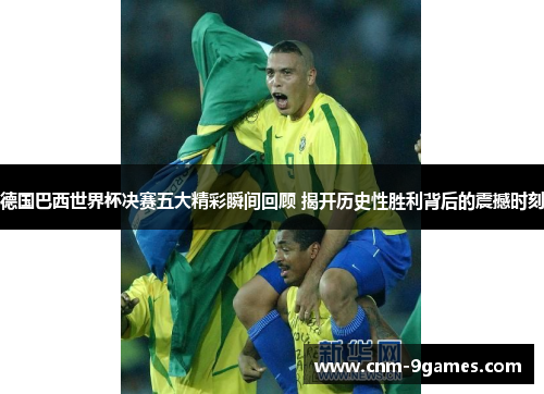德国巴西世界杯决赛五大精彩瞬间回顾 揭开历史性胜利背后的震撼时刻