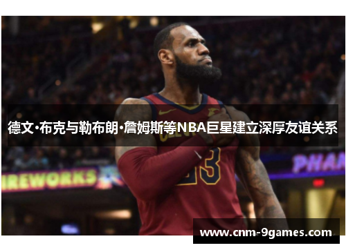 德文·布克与勒布朗·詹姆斯等NBA巨星建立深厚友谊关系