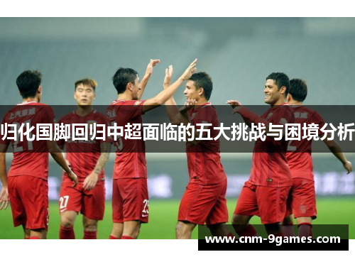 归化国脚回归中超面临的五大挑战与困境分析