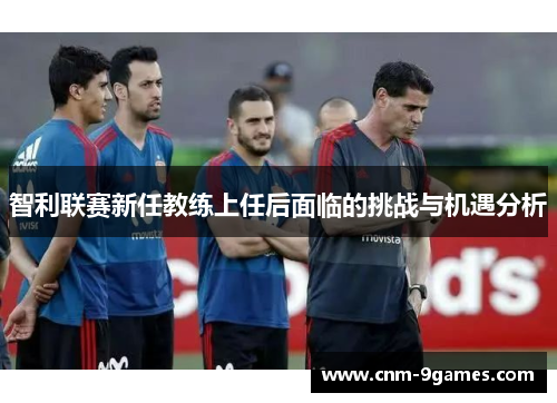 智利联赛新任教练上任后面临的挑战与机遇分析