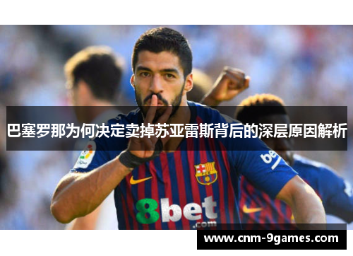 巴塞罗那为何决定卖掉苏亚雷斯背后的深层原因解析