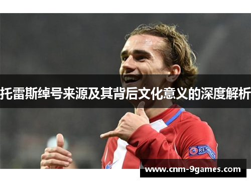 托雷斯绰号来源及其背后文化意义的深度解析