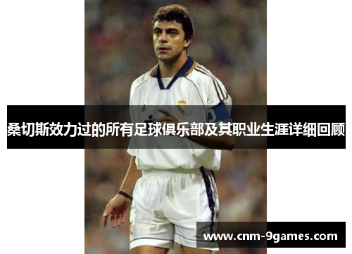 桑切斯效力过的所有足球俱乐部及其职业生涯详细回顾