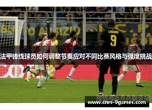 法甲锋线球员如何调整节奏应对不同比赛风格与强度挑战