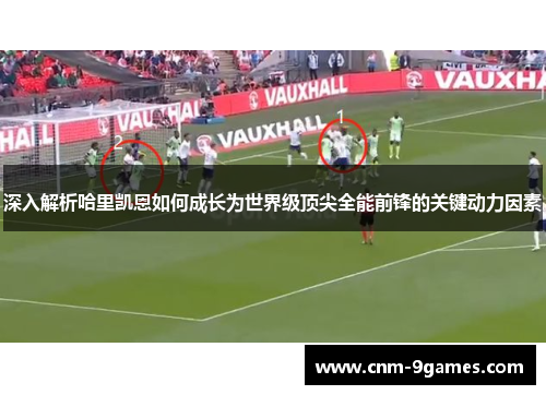 深入解析哈里凯恩如何成长为世界级顶尖全能前锋的关键动力因素
