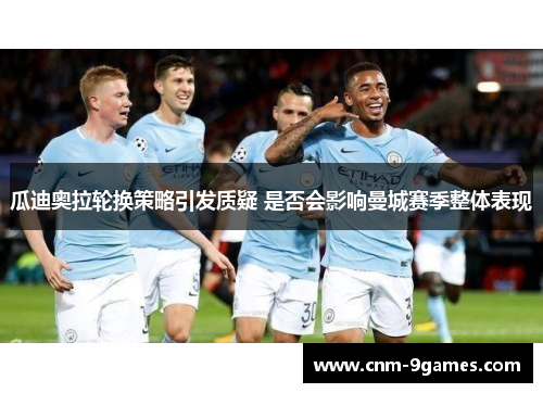 瓜迪奥拉轮换策略引发质疑 是否会影响曼城赛季整体表现