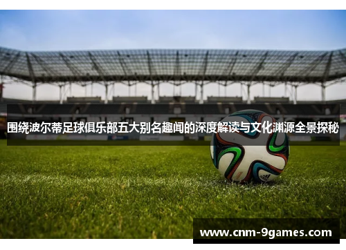 围绕波尔蒂足球俱乐部五大别名趣闻的深度解读与文化渊源全景探秘