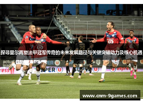 探寻里尔再塑法甲冠军传奇的未来发展路径与关键突破动力及核心机遇