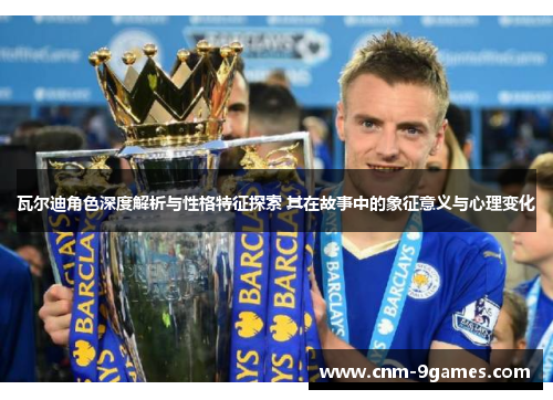 瓦尔迪角色深度解析与性格特征探索 其在故事中的象征意义与心理变化