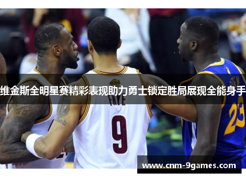 维金斯全明星赛精彩表现助力勇士锁定胜局展现全能身手