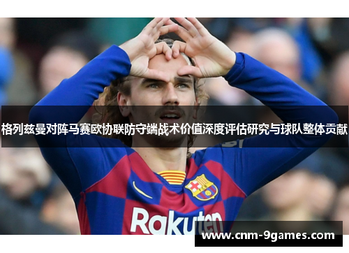 格列兹曼对阵马赛欧协联防守端战术价值深度评估研究与球队整体贡献
