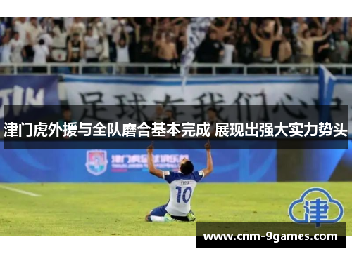 津门虎外援与全队磨合基本完成 展现出强大实力势头
