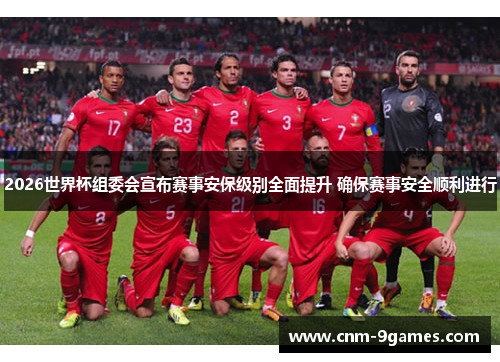 2026世界杯组委会宣布赛事安保级别全面提升 确保赛事安全顺利进行