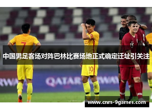 中国男足客场对阵巴林比赛场地正式确定迁址引关注