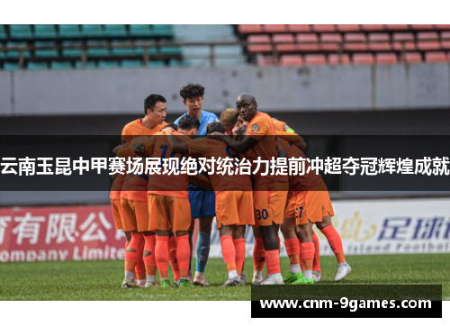 云南玉昆中甲赛场展现绝对统治力提前冲超夺冠辉煌成就