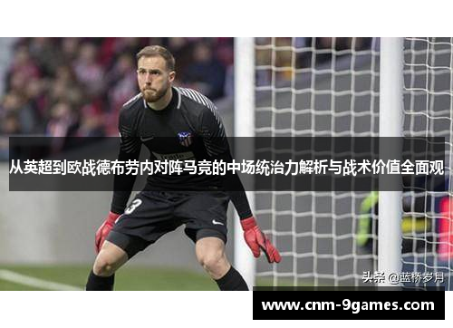 从英超到欧战德布劳内对阵马竞的中场统治力解析与战术价值全面观