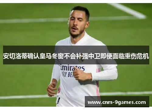 安切洛蒂确认皇马冬窗不会补强中卫即便面临重伤危机