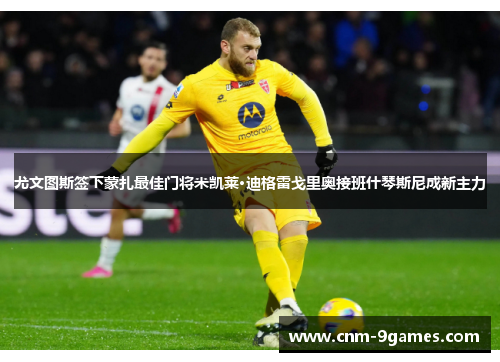 尤文图斯签下蒙扎最佳门将米凯莱·迪格雷戈里奥接班什琴斯尼成新主力
