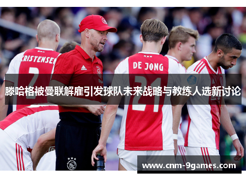 滕哈格被曼联解雇引发球队未来战略与教练人选新讨论