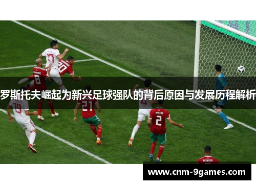 罗斯托夫崛起为新兴足球强队的背后原因与发展历程解析